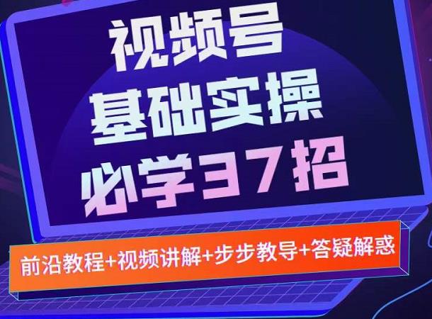 视频号实战基础必学37招，每个步骤都有具体操作流程，简单易懂好操作-小齐资源库