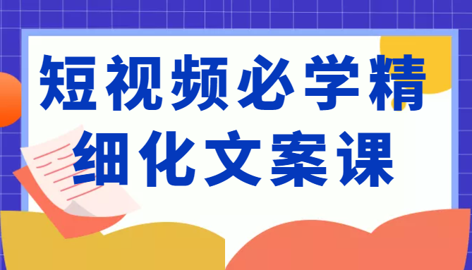 短视频必学精细化文案课，提升你的内容创作能力、升级迭代能力和变现力（价值333元）-小齐资源库