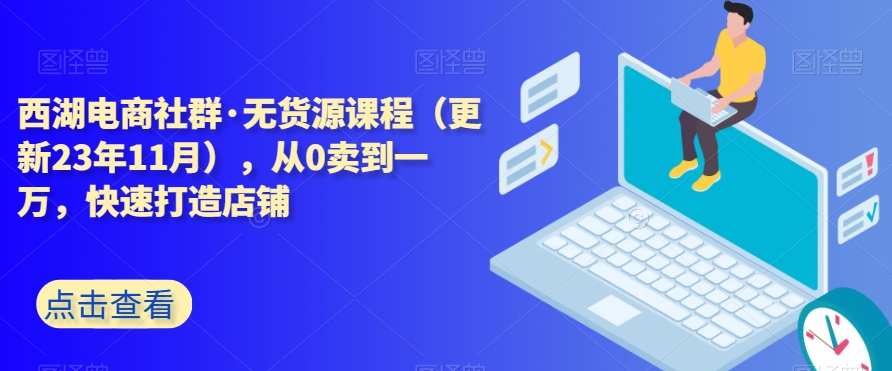 西湖电商社群·无货源课程（更新23年11月），从0卖到一万，快速打造店铺-小齐资源库