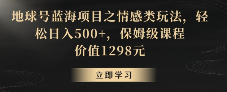 地球号蓝海项目之情感类玩法，轻松日入500+，保姆级课程【揭秘】-小齐资源库